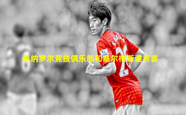 佩纳罗尔竞技俱乐部和基尔梅斯谁厉害