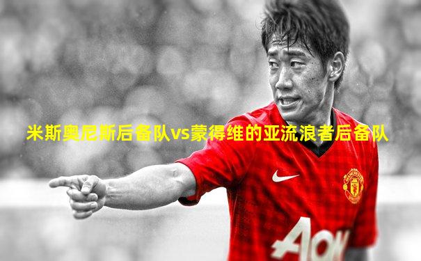 米斯奥尼斯后备队vs蒙得维的亚流浪者后备队